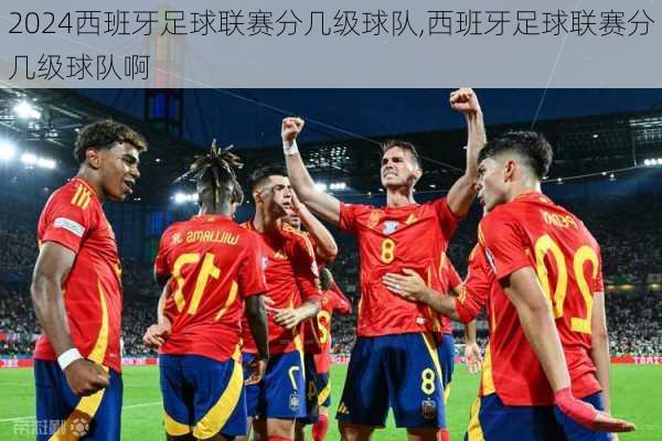 西班牙足球联赛分几级球队,西班牙足球联赛分几级球队啊