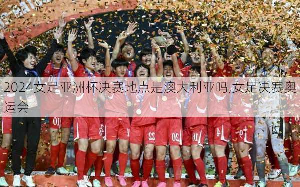 女足亚洲杯决赛地点是澳大利亚吗,女足决赛奥运会