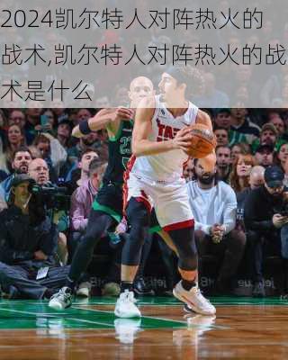 凯尔特人对阵热火的战术,凯尔特人对阵热火的战术是什么