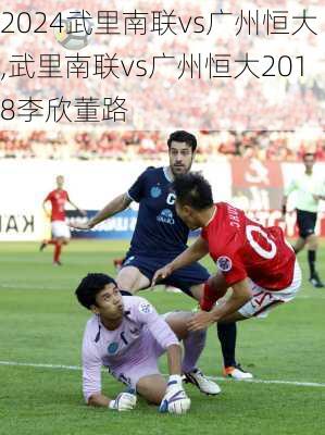 武里南联vs广州恒大,武里南联vs广州恒大2018李欣董路