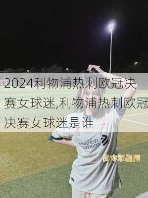 利物浦热刺欧冠决赛女球迷,利物浦热刺欧冠决赛女球迷是谁