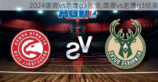 雄鹿vs老鹰g3预测,雄鹿vs老鹰g3结果