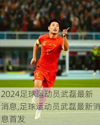 足球运动员武磊最新消息,足球运动员武磊最新消息首发