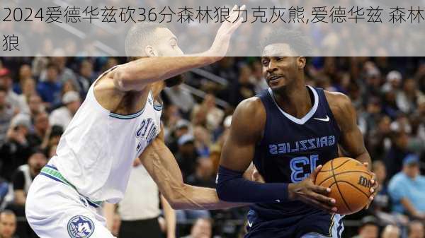 爱德华兹砍36分森林狼力克灰熊,爱德华兹 森林狼