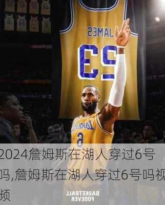 詹姆斯在湖人穿过6号吗,詹姆斯在湖人穿过6号吗视频