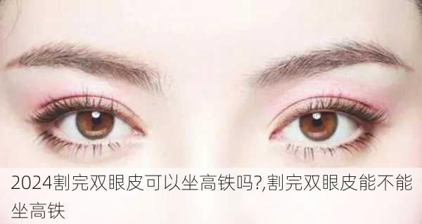 割完双眼皮可以坐高铁吗?,割完双眼皮能不能坐高铁