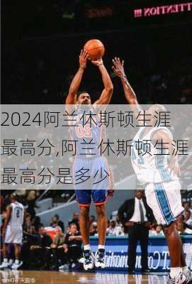 阿兰休斯顿生涯最高分,阿兰休斯顿生涯最高分是多少