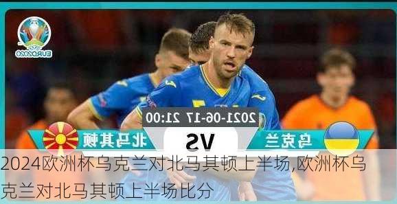 欧洲杯乌克兰对北马其顿上半场,欧洲杯乌克兰对北马其顿上半场比分