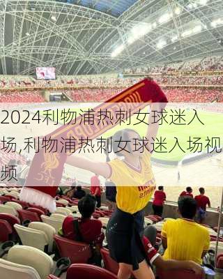 利物浦热刺女球迷入场,利物浦热刺女球迷入场视频