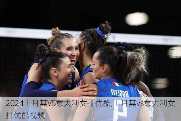 土耳其VS意大利女排优酷,土耳其vs意大利女排优酷视频