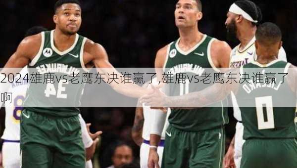 雄鹿vs老鹰东决谁赢了,雄鹿vs老鹰东决谁赢了啊