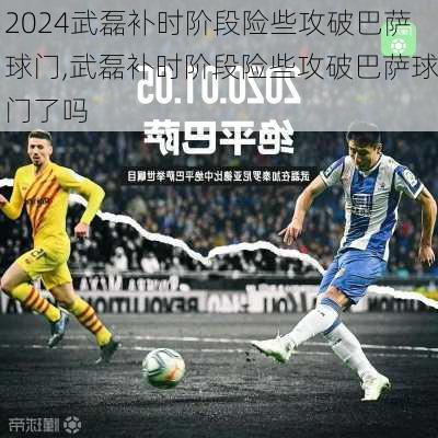 武磊补时阶段险些攻破巴萨球门,武磊补时阶段险些攻破巴萨球门了吗
