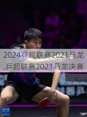 乒超联赛2021马龙,乒超联赛2021马龙决赛