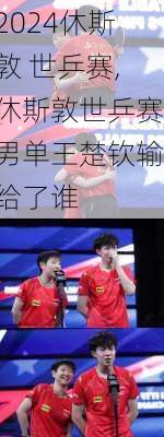 休斯敦 世乒赛,休斯敦世乒赛男单王楚钦输给了谁
