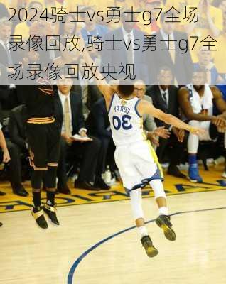 骑士vs勇士g7全场录像回放,骑士vs勇士g7全场录像回放央视