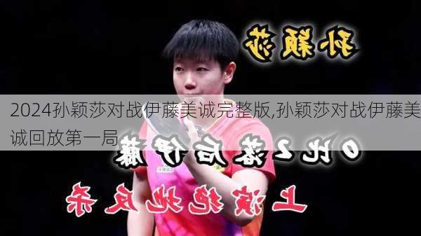 孙颖莎对战伊藤美诚完整版,孙颖莎对战伊藤美诚回放第一局