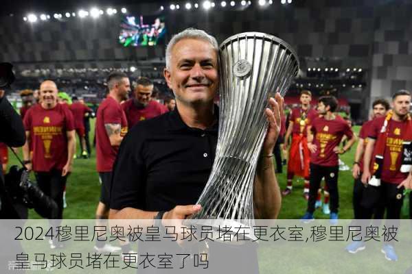 穆里尼奥被皇马球员堵在更衣室,穆里尼奥被皇马球员堵在更衣室了吗