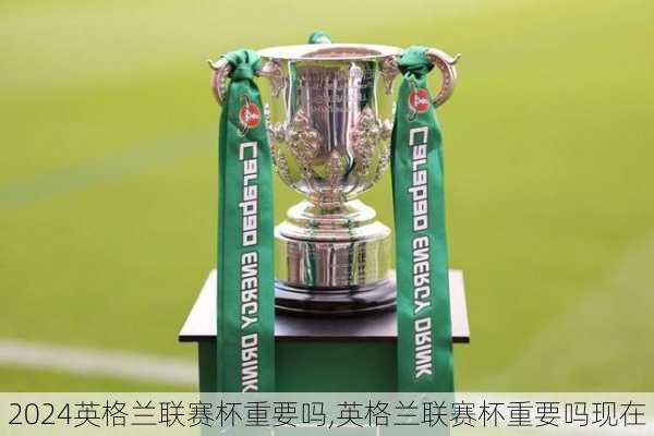 英格兰联赛杯重要吗,英格兰联赛杯重要吗现在