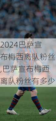 巴萨宣布梅西离队粉丝,巴萨宣布梅西离队粉丝有多少
