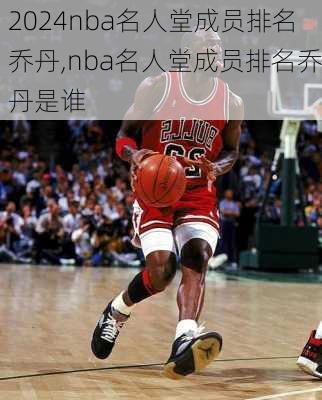 nba名人堂成员排名乔丹,nba名人堂成员排名乔丹是谁