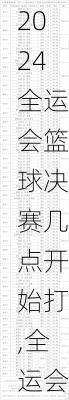 全运会篮球决赛几点开始打,全运会篮球决赛几点开始打比赛