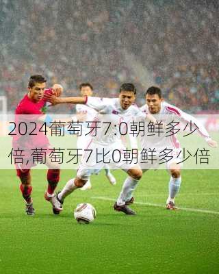 葡萄牙7:0朝鲜多少倍,葡萄牙7比0朝鲜多少倍