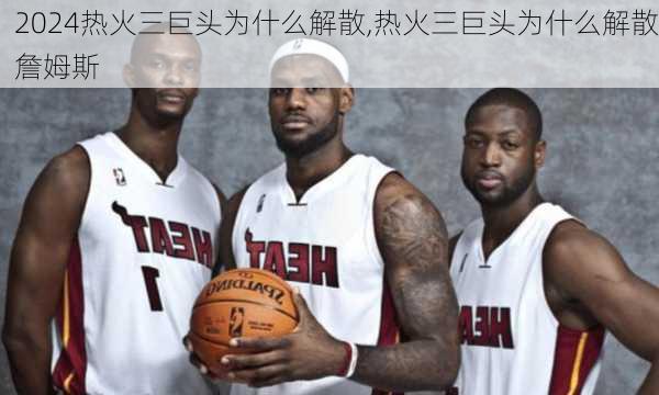 热火三巨头为什么解散,热火三巨头为什么解散詹姆斯
