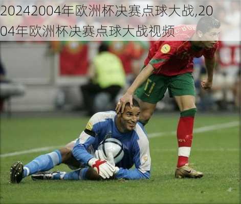 2004年欧洲杯决赛点球大战,2004年欧洲杯决赛点球大战视频