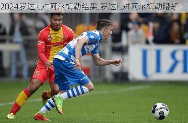 罗达jc对阿尔梅勒结果,罗达jc对阿尔梅勒腰斩