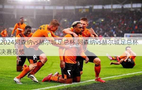 阿森纳vs赫尔城足总杯,阿森纳vs赫尔城足总杯决赛视频