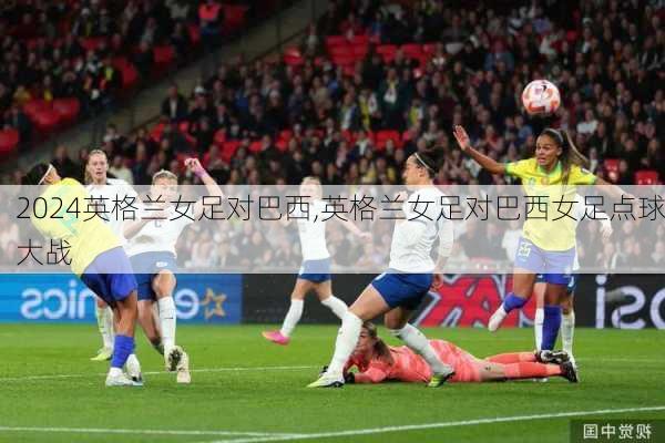 英格兰女足对巴西,英格兰女足对巴西女足点球大战