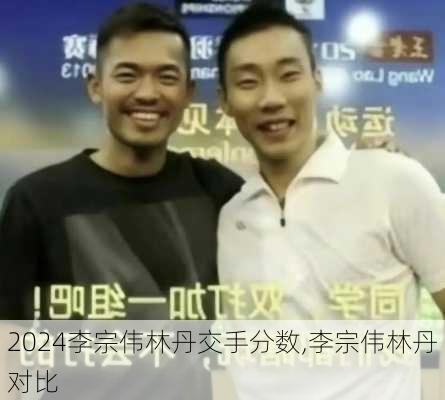 李宗伟林丹交手分数,李宗伟林丹对比