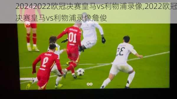 2022欧冠决赛皇马vs利物浦录像,2022欧冠决赛皇马vs利物浦录像詹俊