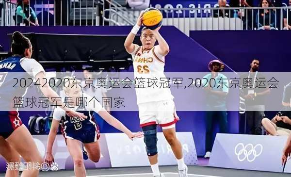 2020东京奥运会篮球冠军,2020东京奥运会篮球冠军是哪个国家