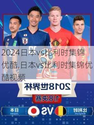 日本vs比利时集锦优酷,日本vs比利时集锦优酷视频