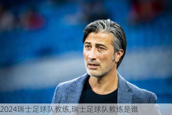 瑞士足球队教练,瑞士足球队教练是谁