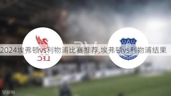 埃弗顿vs利物浦比赛推荐,埃弗顿vs利物浦结果