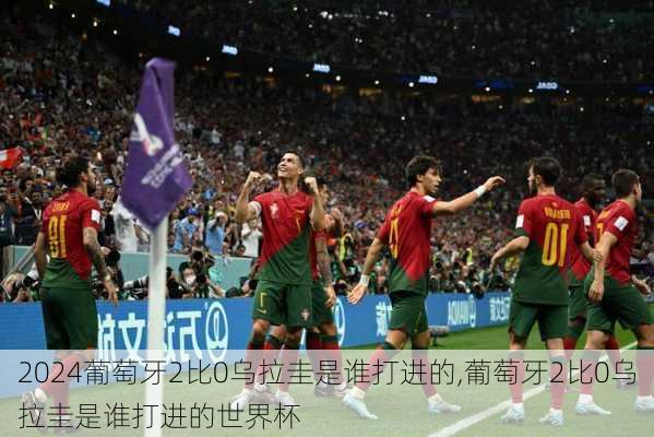 葡萄牙2比0乌拉圭是谁打进的,葡萄牙2比0乌拉圭是谁打进的世界杯