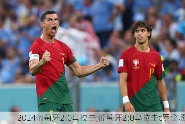 葡萄牙2:0乌拉圭,葡萄牙2:0乌拉圭c罗全场