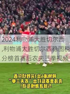 利物浦大胜切尔西,利物浦大胜切尔西稳固税分榜首赛后农夫三拳视频