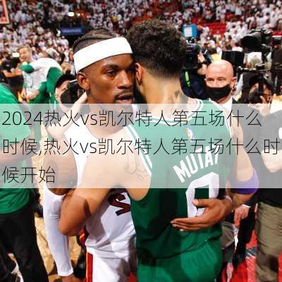 热火vs凯尔特人第五场什么时候,热火vs凯尔特人第五场什么时候开始
