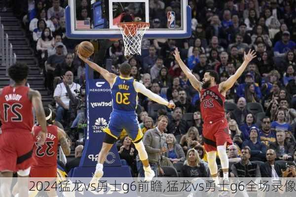 猛龙vs勇士g6前瞻,猛龙vs勇士g6全场录像