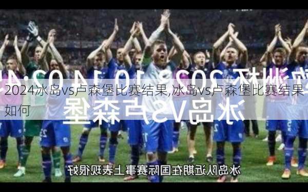 冰岛vs卢森堡比赛结果,冰岛vs卢森堡比赛结果如何