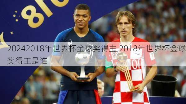 2018年世界杯金球奖得主,2018年世界杯金球奖得主是谁