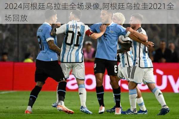 阿根廷乌拉圭全场录像,阿根廷乌拉圭2021全场回放