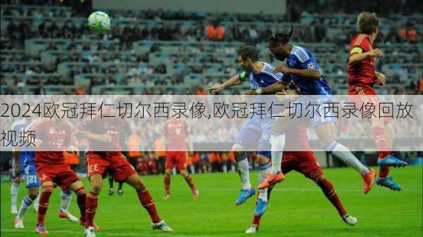 欧冠拜仁切尔西录像,欧冠拜仁切尔西录像回放视频