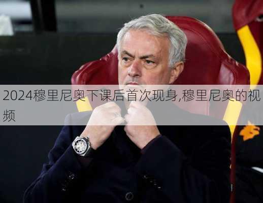 穆里尼奥下课后首次现身,穆里尼奥的视频