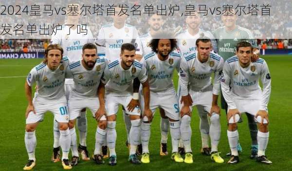 皇马vs塞尔塔首发名单出炉,皇马vs塞尔塔首发名单出炉了吗