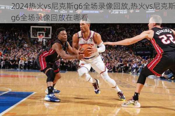 热火vs尼克斯g6全场录像回放,热火vs尼克斯g6全场录像回放在哪看
