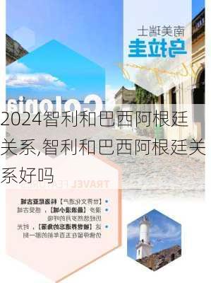 智利和巴西阿根廷关系,智利和巴西阿根廷关系好吗
